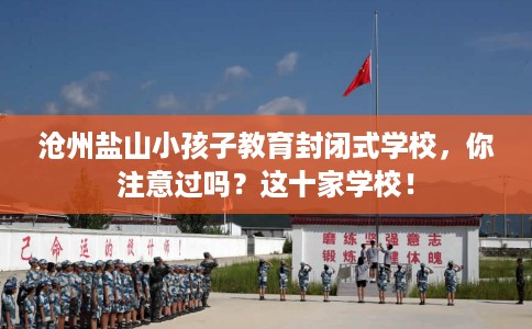 沧州盐山小孩子教育封闭式学校，你注意过吗？这十家学校！