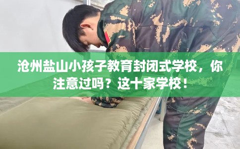 沧州盐山小孩子教育封闭式学校，你注意过吗？这十家学校！