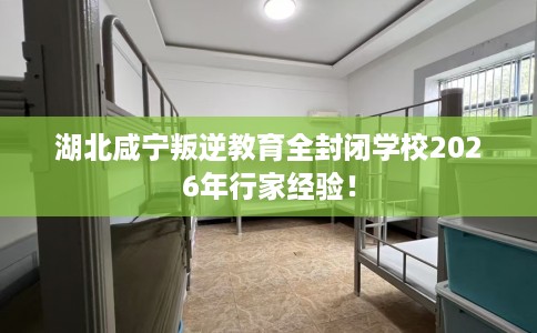 湖北咸宁叛逆教育全封闭学校2026年行家经验！