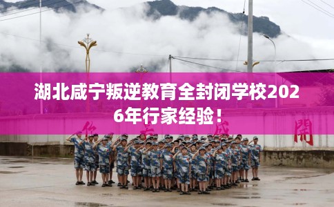 湖北咸宁叛逆教育全封闭学校2026年行家经验！