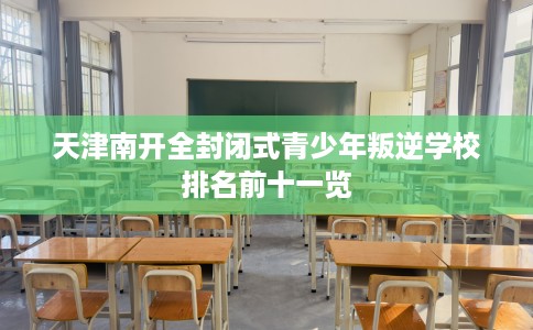 天津南开全封闭式青少年叛逆学校排名前十一览