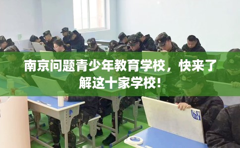 南京问题青少年教育学校，快来了解这十家学校!
