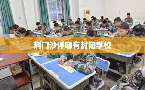 荆门沙洋哪有封闭学校