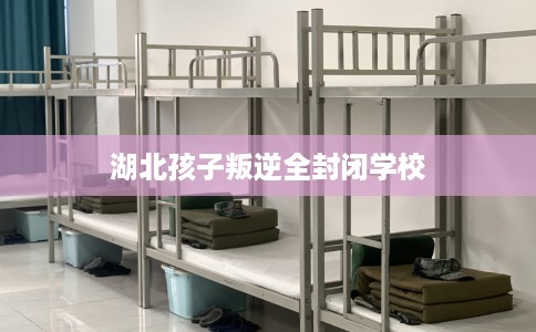 湖北孩子叛逆全封闭学校