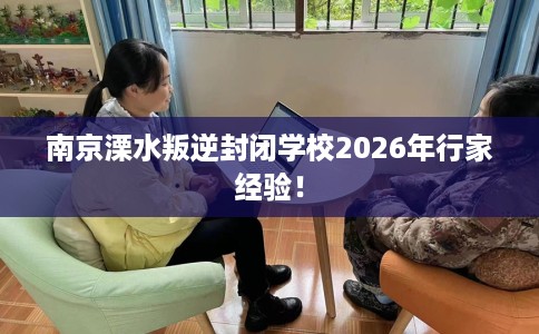南京溧水叛逆封闭学校2026年行家经验！