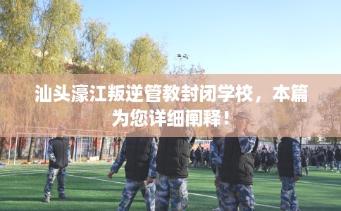 汕头濠江叛逆管教封闭学校，本篇为您详细阐释！