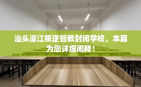 汕头濠江叛逆管教封闭学校，本篇为您详细阐释！