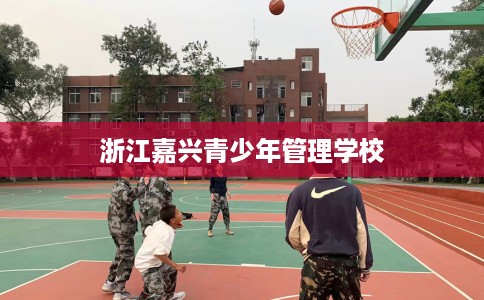 浙江嘉兴青少年管理学校