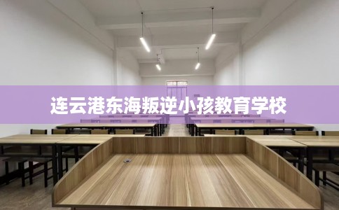 连云港东海叛逆小孩教育学校