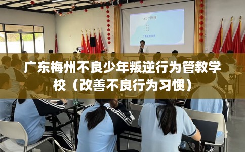 广东梅州不良少年叛逆行为管教学校（改善不良行为习惯）