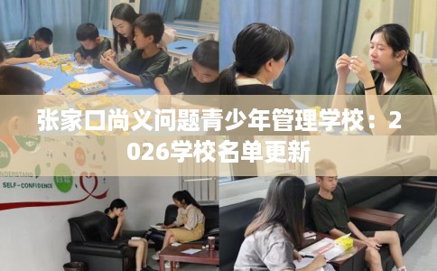 张家口尚义问题青少年管理学校：2026学校名单更新