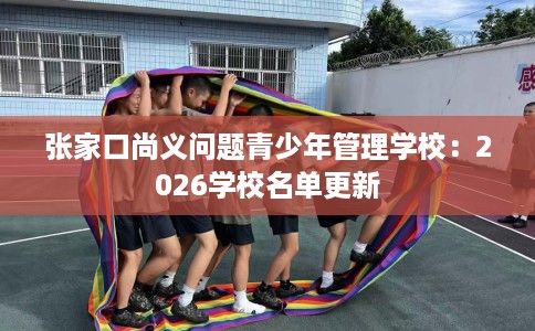 张家口尚义问题青少年管理学校：2026学校名单更新