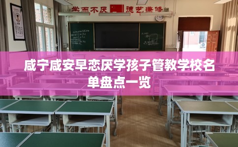 咸宁咸安早恋厌学孩子管教学校名单盘点一览