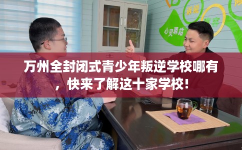 万州全封闭式青少年叛逆学校哪有，快来了解这十家学校!