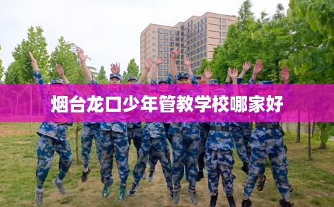 烟台龙口少年管教学校哪家好