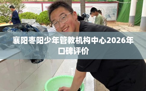 襄阳枣阳少年管教机构中心2026年口碑评价
