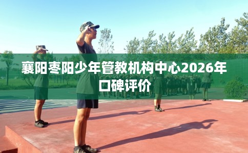 襄阳枣阳少年管教机构中心2026年口碑评价