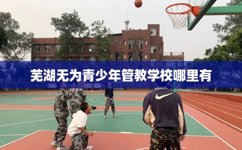 芜湖无为青少年管教学校哪里有
