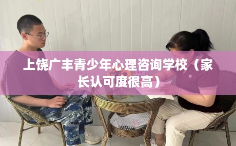 上饶广丰青少年心理咨询学校（家长认可度很高）