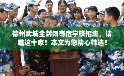 德州武城全封闭寄宿学校招生，请瞧这十家！本文为您精心筛选！