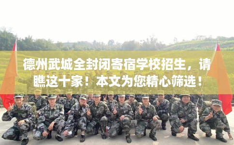 德州武城全封闭寄宿学校招生，请瞧这十家！本文为您精心筛选！