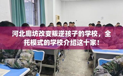河北廊坊改变叛逆孩子的学校，全托模式的学校介绍这十家！