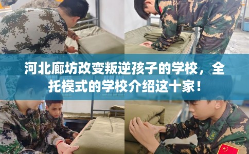 河北廊坊改变叛逆孩子的学校，全托模式的学校介绍这十家！