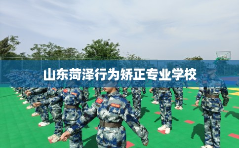 山东菏泽行为矫正专业学校