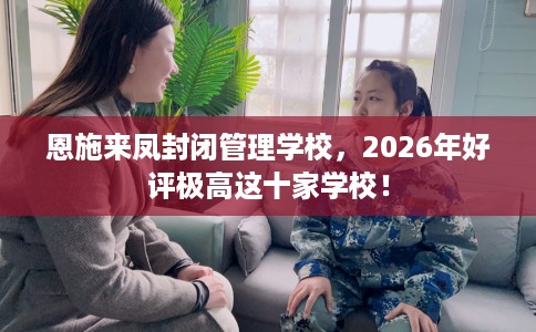 恩施来凤封闭管理学校，2026年好评极高这十家学校！