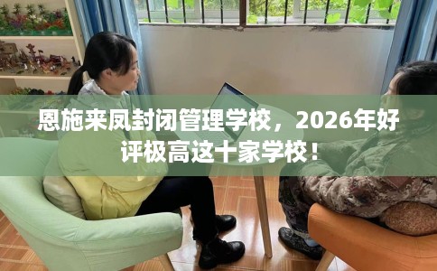 恩施来凤封闭管理学校，2026年好评极高这十家学校！