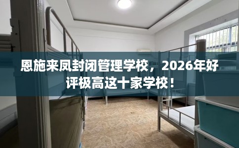 恩施来凤封闭管理学校，2026年好评极高这十家学校！