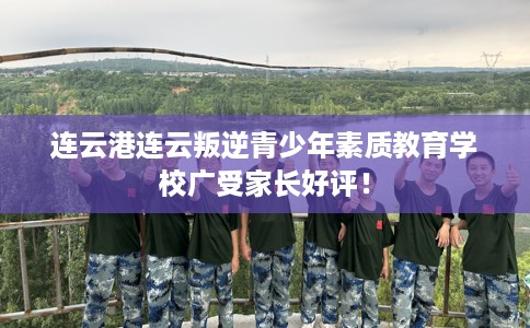 连云港连云叛逆青少年素质教育学校广受家长好评！