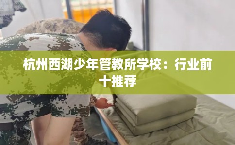 杭州西湖少年管教所学校：行业前十推荐