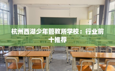 杭州西湖少年管教所学校：行业前十推荐