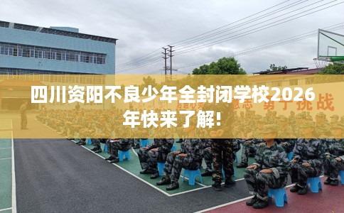 四川资阳不良少年全封闭学校2026年快来了解!