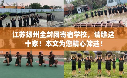 江苏扬州全封闭寄宿学校，请瞧这十家！本文为您精心筛选！