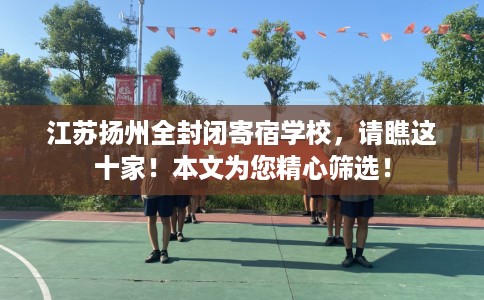 江苏扬州全封闭寄宿学校，请瞧这十家！本文为您精心筛选！
