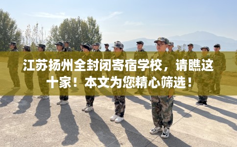 江苏扬州全封闭寄宿学校，请瞧这十家！本文为您精心筛选！