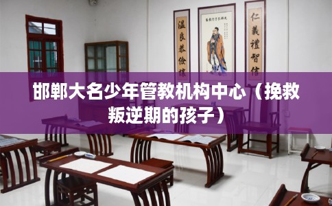 邯郸大名少年管教机构中心（挽救叛逆期的孩子）