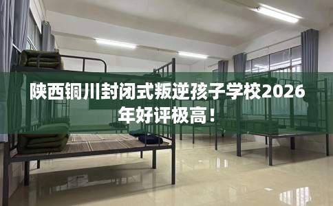 陕西铜川封闭式叛逆孩子学校2026年好评极高！