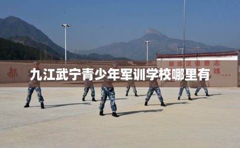九江武宁青少年军训学校哪里有