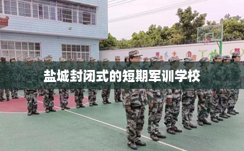 盐城封闭式的短期军训学校