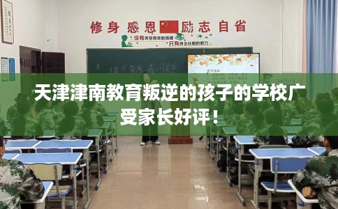天津津南教育叛逆的孩子的学校广受家长好评！