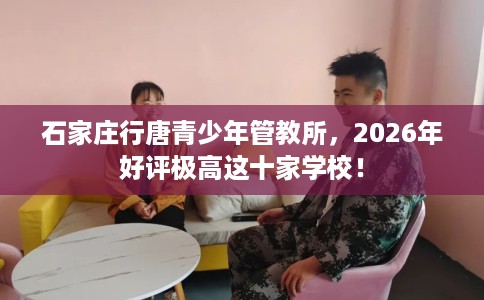 石家庄行唐青少年管教所，2026年好评极高这十家学校！