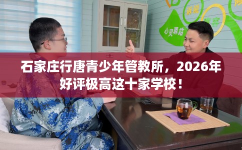 石家庄行唐青少年管教所，2026年好评极高这十家学校！