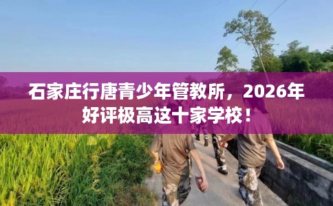 石家庄行唐青少年管教所，2026年好评极高这十家学校！