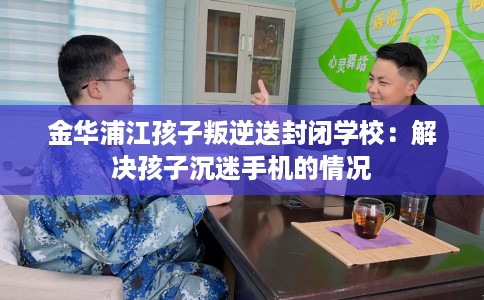 金华浦江孩子叛逆送封闭学校：解决孩子沉迷手机的情况