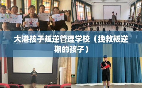 大港孩子叛逆管理学校（挽救叛逆期的孩子）