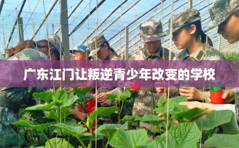 广东江门让叛逆青少年改变的学校