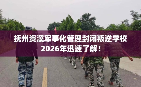 抚州资溪军事化管理封闭叛逆学校2026年迅速了解！
